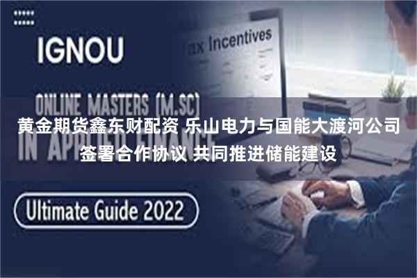 黄金期货鑫东财配资 乐山电力与国能大渡河公司签署合作协议 共同推进储能建设