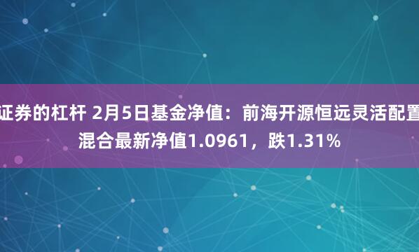 证券的杠杆 2月5日基金净值：前海开源恒远灵活配置混合最新净值1.0961，跌1.31%