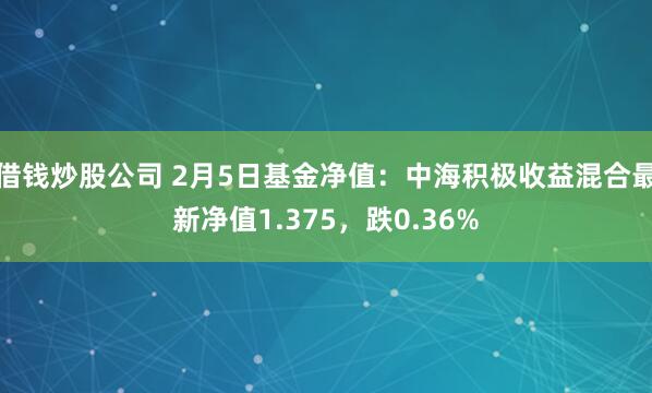 借钱炒股公司 2月5日基金净值：中海积极收益混合最新净值1.375，跌0.36%