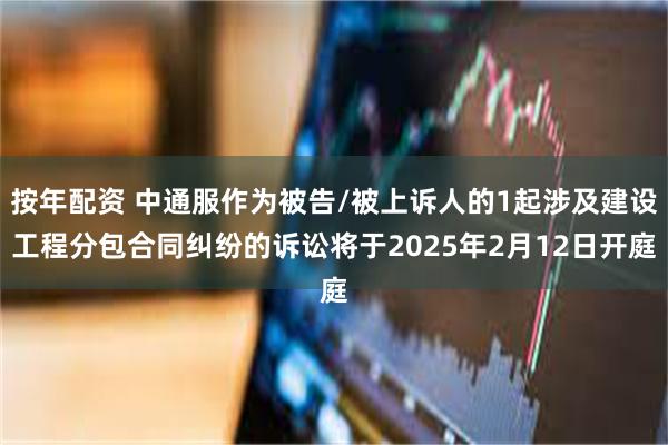 按年配资 中通服作为被告/被上诉人的1起涉及建设工程分包合同纠纷的诉讼将于2025年2月12日开庭