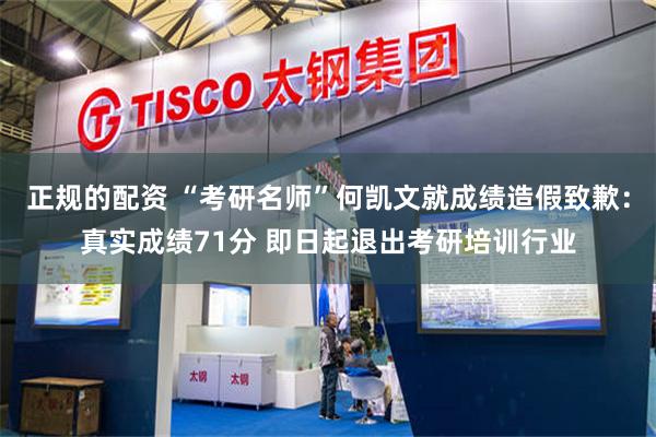 正规的配资 “考研名师”何凯文就成绩造假致歉：真实成绩71分 即日起退出考研培训行业