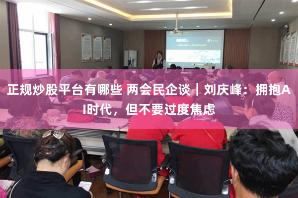 正规炒股平台有哪些 两会民企谈｜刘庆峰：拥抱AI时代，但不要过度焦虑