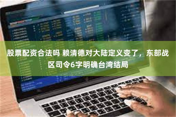 股票配资合法吗 赖清德对大陆定义变了，东部战区司令6字明确台湾结局