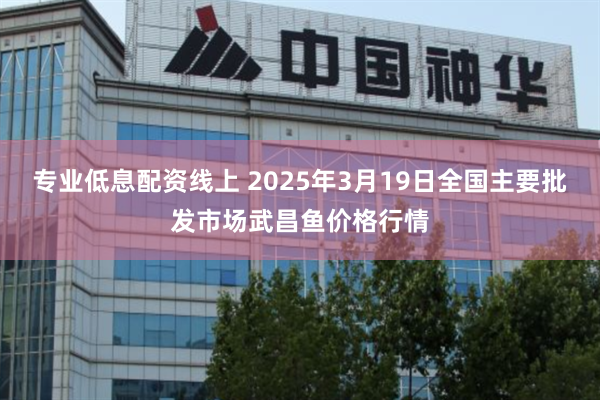 专业低息配资线上 2025年3月19日全国主要批发市场武昌鱼价格行情