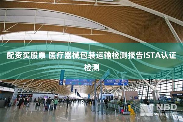 配资买股票 医疗器械包装运输检测报告ISTA认证检测