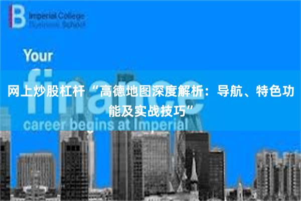 网上炒股杠杆 “高德地图深度解析：导航、特色功能及实战技巧”