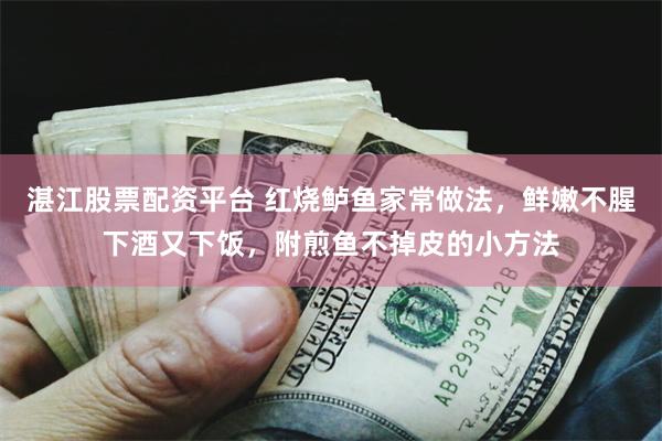 湛江股票配资平台 红烧鲈鱼家常做法，鲜嫩不腥下酒又下饭，附煎鱼不掉皮的小方法