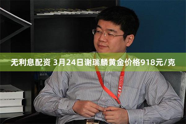 无利息配资 3月24日谢瑞麟黄金价格918元/克
