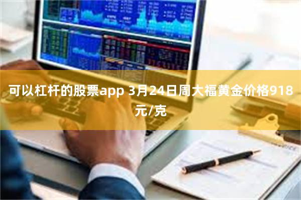 可以杠杆的股票app 3月24日周大福黄金价格918元/克