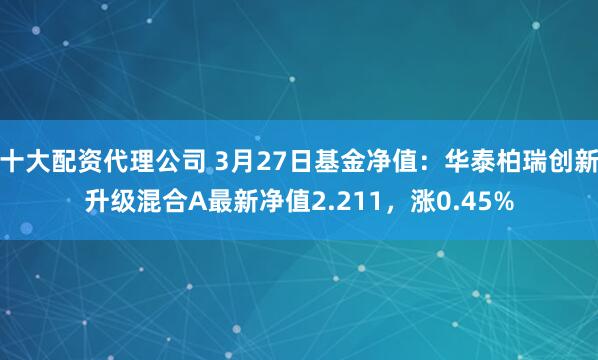 十大配资代理公司 3月27日基金净值：华泰柏瑞创新升级混合A最新净值2.211，涨0.45%