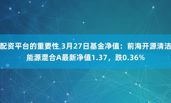 配资平台的重要性 3月27日基金净值：前海开源清洁能源混合A最新净值1.37，跌0.36%