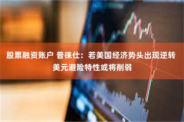 股票融资账户 普徕仕：若美国经济势头出现逆转 美元避险特性或将削弱