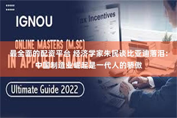 最全面的配资平台 经济学家朱民谈比亚迪落泪：中国制造业崛起是一代人的骄傲