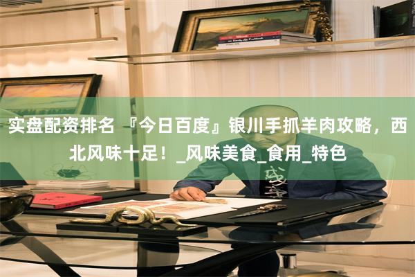 实盘配资排名 『今日百度』银川手抓羊肉攻略，西北风味十足！_风味美食_食用_特色