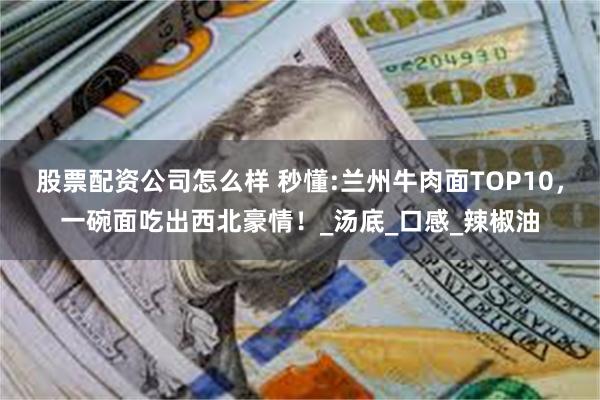 股票配资公司怎么样 秒懂:兰州牛肉面TOP10，一碗面吃出西北豪情！_汤底_口感_辣椒油