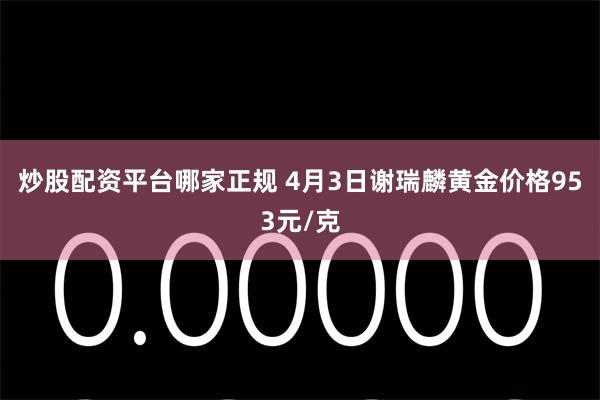 炒股配资平台哪家正规 4月3日谢瑞麟黄金价格953元/克