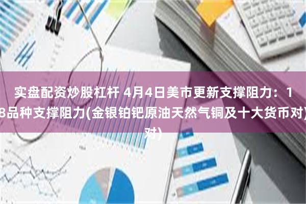 实盘配资炒股杠杆 4月4日美市更新支撑阻力：18品种支撑阻力(金银铂钯原油天然气铜及十大货币对)