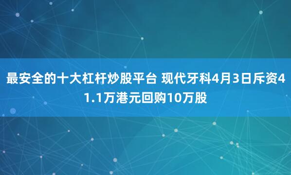 最安全的十大杠杆炒股平台 现代牙科4月3日斥资41.1万港元回购10万股