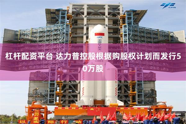 杠杆配资平台 达力普控股根据购股权计划而发行50万股