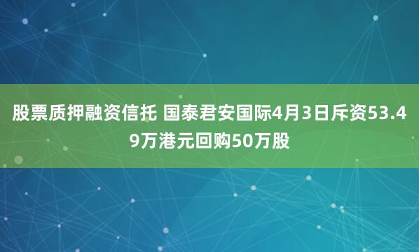 股票质押融资信托 国泰君安国际4月3日斥资53.49万港元回购50万股