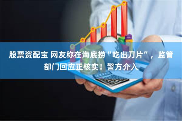 股票资配宝 网友称在海底捞“吃出刀片”，监管部门回应正核实！警方介入