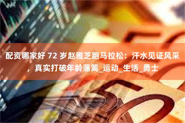 配资哪家好 72 岁赵雅芝跑马拉松：汗水见证风采，真实打破年龄藩篱_运动_生活_勇士