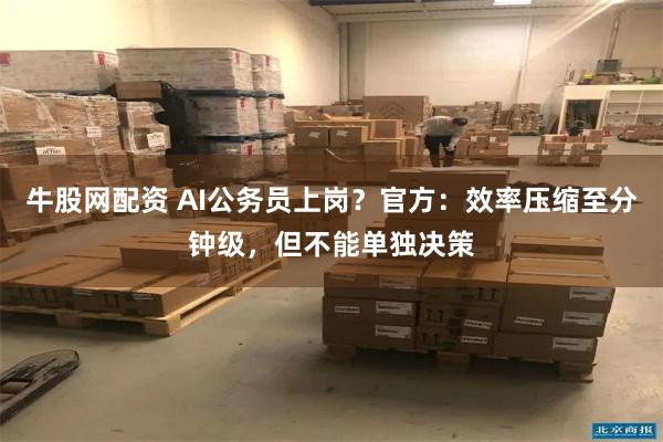 牛股网配资 AI公务员上岗？官方：效率压缩至分钟级，但不能单独决策