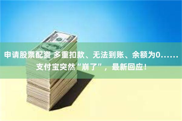 申请股票配资 多重扣款、无法到账、余额为0……支付宝突然“崩了”，最新回应！