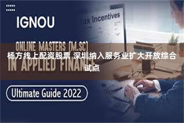 杨方线上配资股票 深圳纳入服务业扩大开放综合试点