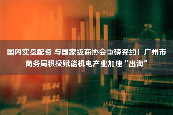 国内实盘配资 与国家级商协会重磅签约！广州市商务局积极赋能机电产业加速“出海”