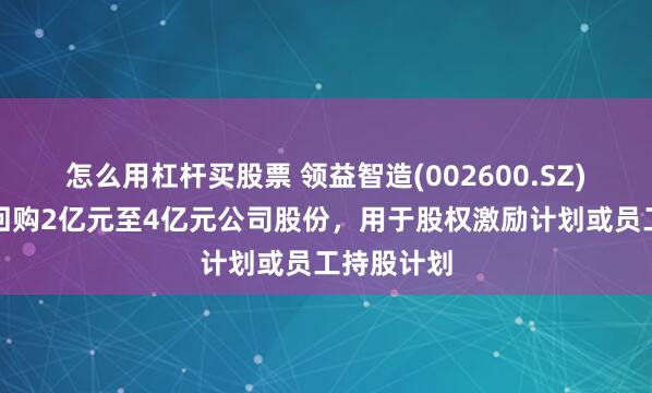 怎么用杠杆买股票 领益智造(002600.SZ)：公司拟回购2亿元至4亿元公司股份，用于股权激励计划或员工持股计划