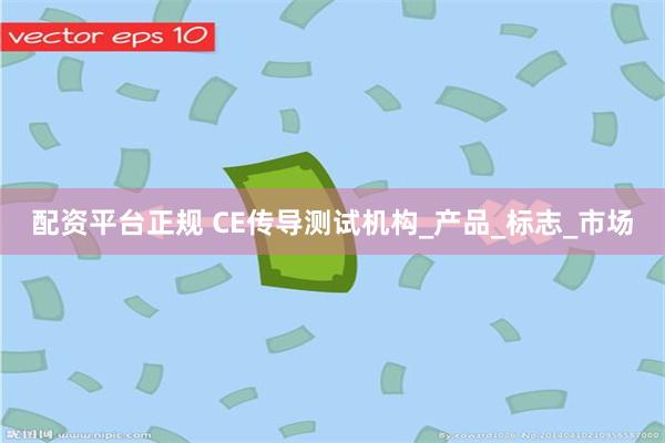 配资平台正规 CE传导测试机构_产品_标志_市场