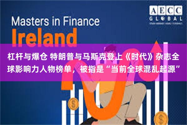 杠杆与爆仓 特朗普与马斯克登上《时代》杂志全球影响力人物榜单，被指是“当前全球混乱起源”