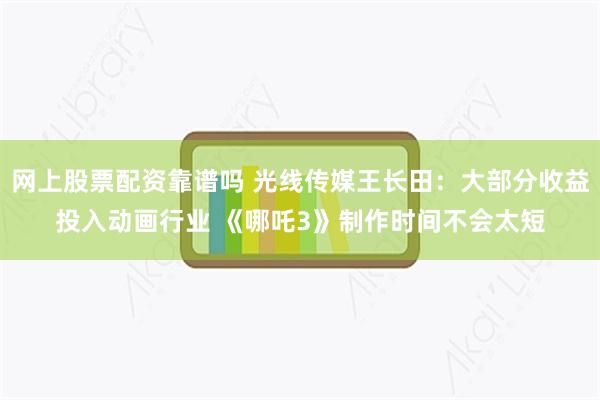 网上股票配资靠谱吗 光线传媒王长田：大部分收益投入动画行业 《哪吒3》制作时间不会太短