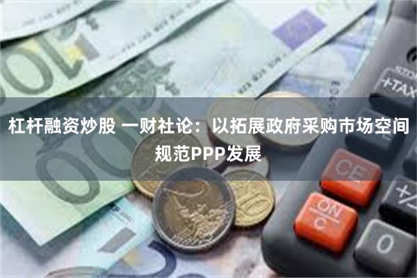 杠杆融资炒股 一财社论：以拓展政府采购市场空间规范PPP发展