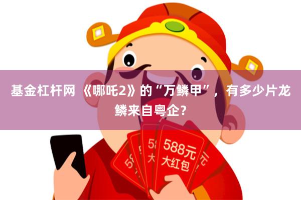 基金杠杆网 《哪吒2》的“万鳞甲”，有多少片龙鳞来自粤企？