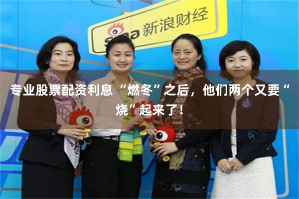 专业股票配资利息 “燃冬”之后，他们两个又要“烧”起来了！