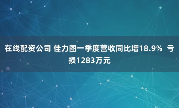 在线配资公司 佳力图一季度营收同比增18.9%  亏损1283万元
