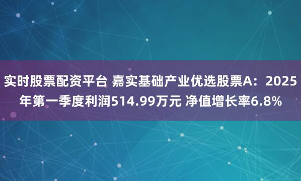 实时股票配资平台 嘉实基础产业优选股票A：2025年第一季度利润514.99万元 净值增长率6.8%