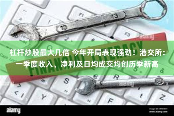 杠杆炒股最大几倍 今年开局表现强劲！港交所：一季度收入、净利及日均成交均创历季新高