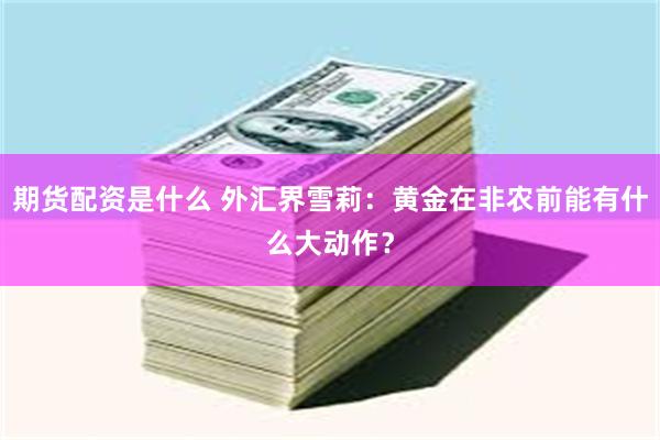 期货配资是什么 外汇界雪莉：黄金在非农前能有什么大动作？