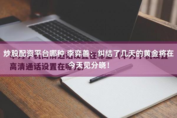 炒股配资平台哪种 李弈善：纠结了几天的黄金将在今天见分晓！