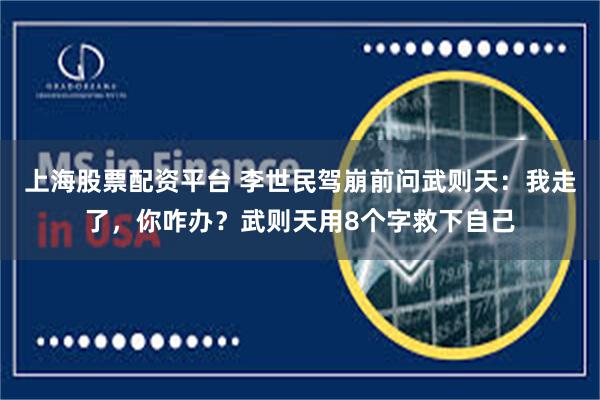 上海股票配资平台 李世民驾崩前问武则天：我走了，你咋办？武则天用8个字救下自己