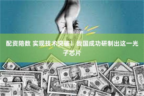 配资陪数 实现技术突破！我国成功研制出这一光子芯片