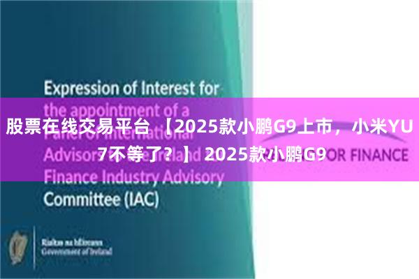 股票在线交易平台 【2025款小鹏G9上市，小米YU 7不等了？】 2025款小鹏G9
