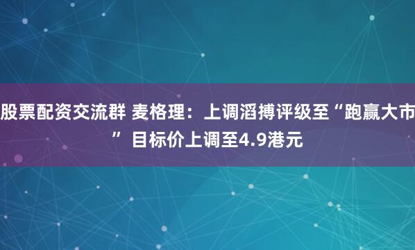 股票配资交流群 麦格理：上调滔搏评级至“跑赢大市” 目标价上调至4.9港元