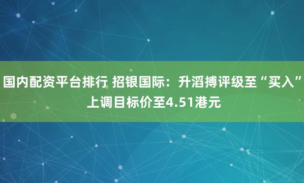 国内配资平台排行 招银国际：升滔搏评级至“买入” 上调目标价至4.51港元