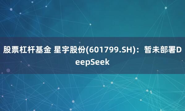 股票杠杆基金 星宇股份(601799.SH)：暂未部署DeepSeek