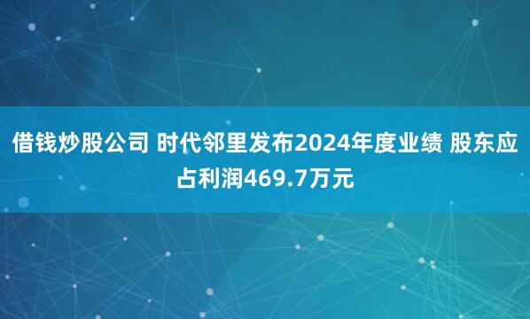 借钱炒股公司 时代邻里发布2024年度业绩 股东应占利润469.7万元