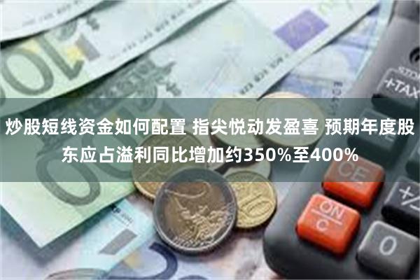 炒股短线资金如何配置 指尖悦动发盈喜 预期年度股东应占溢利同比增加约350%至400%